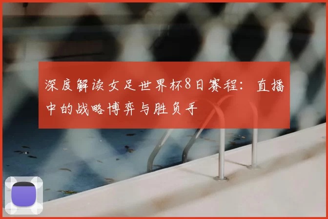 深度解读女足世界杯8日赛程：直播中的战略博弈与胜负手