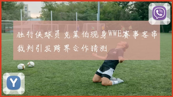 独行侠球员克莱伯现身WWE赛事客串裁判引发跨界合作猜测