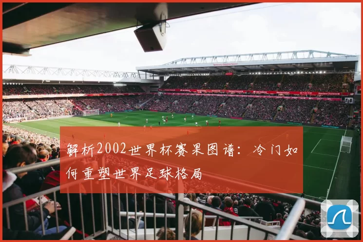 解析2002世界杯赛果图谱：冷门如何重塑世界足球格局