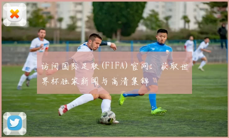 访问国际足联(FIFA)官网：获取世界杯独家新闻与高清集锦
