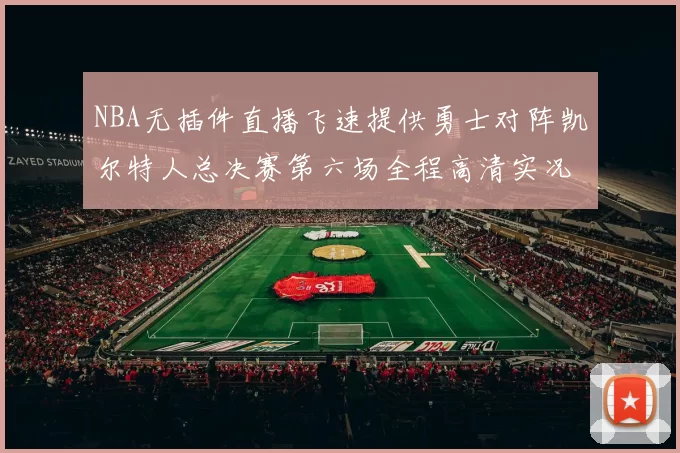 NBA无插件直播飞速提供勇士对阵凯尔特人总决赛第六场全程高清实况