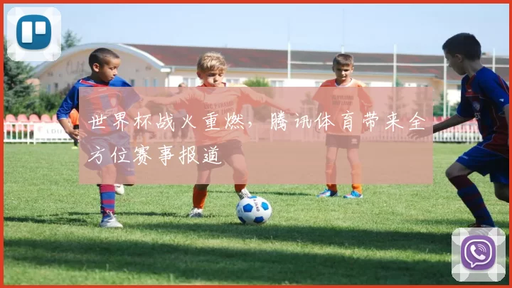 世界杯战火重燃，腾讯体育带来全方位赛事报道