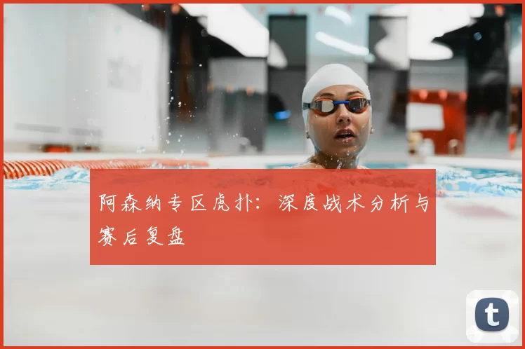 阿森纳专区虎扑：深度战术分析与赛后复盘