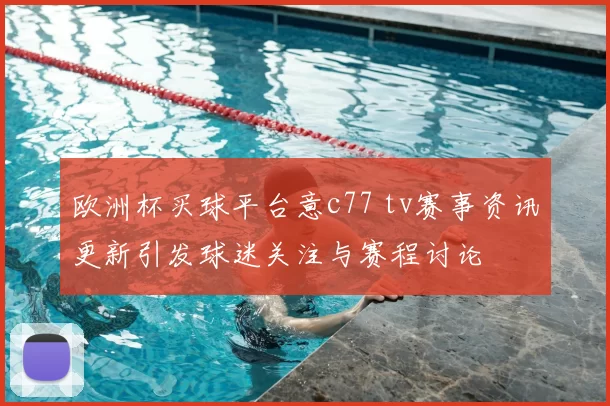 欧洲杯买球平台意c77 tv赛事资讯更新引发球迷关注与赛程讨论
