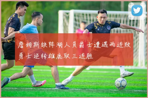 詹姆斯缺阵湖人负爵士遭遇两连败勇士逆转雄鹿取三连胜