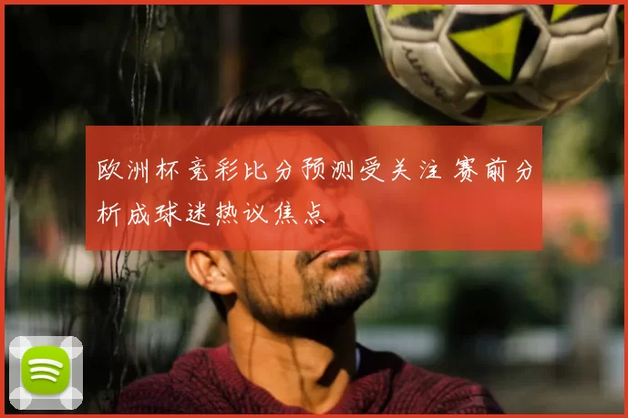 欧洲杯竞彩比分预测受关注 赛前分析成球迷热议焦点