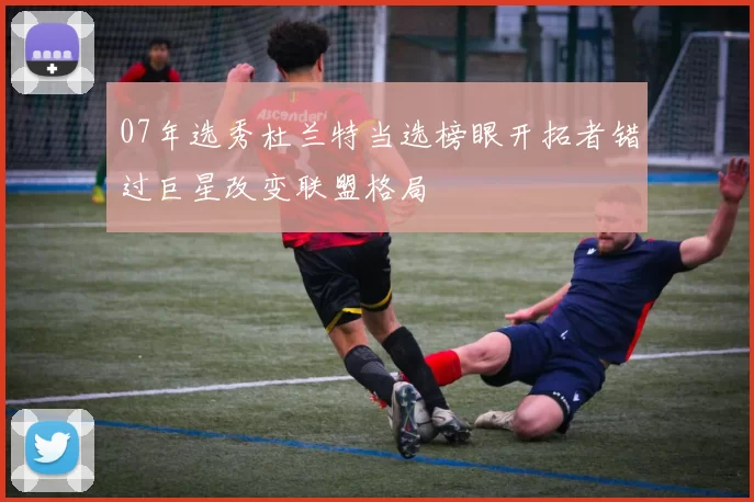 07年选秀杜兰特当选榜眼开拓者错过巨星改变联盟格局