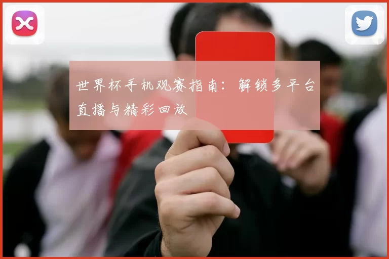世界杯手机观赛指南：解锁多平台直播与精彩回放