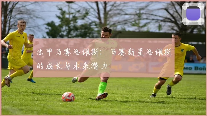 法甲马赛洛佩斯：马赛新星洛佩斯的成长与未来潜力