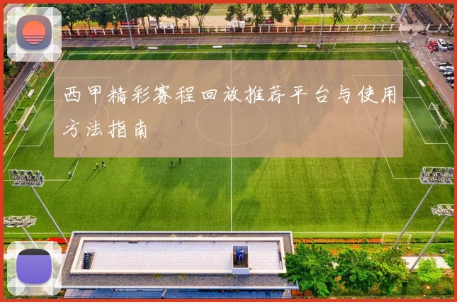 西甲精彩赛程回放推荐平台与使用方法指南