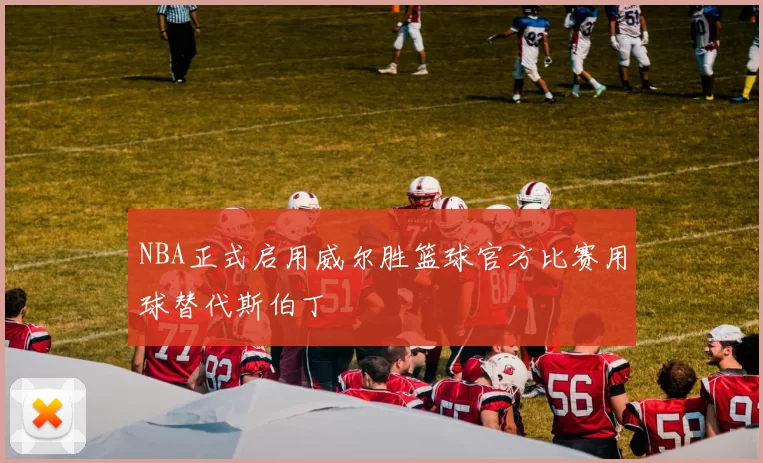 NBA正式启用威尔胜篮球官方比赛用球替代斯伯丁