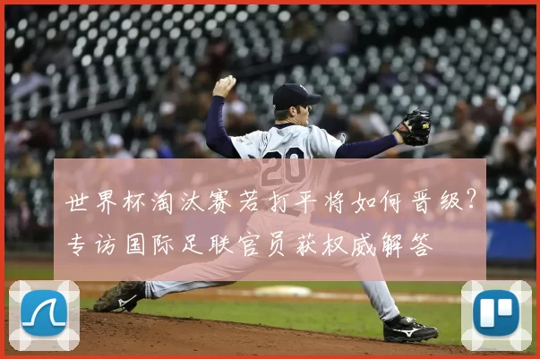 世界杯淘汰赛若打平将如何晋级?专访国际足联官员获权威解答