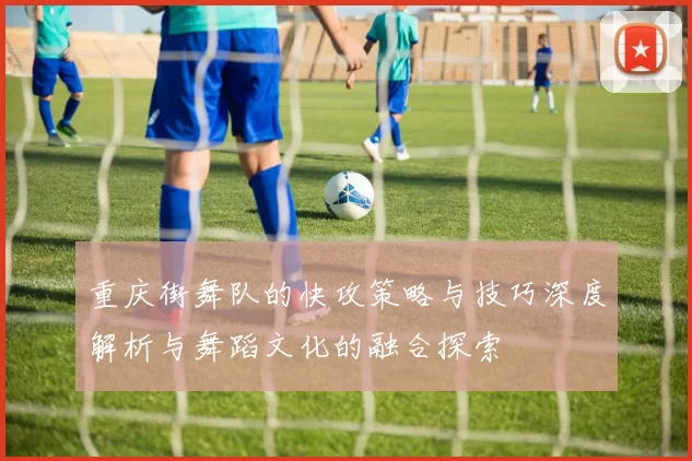 重庆街舞队的快攻策略与技巧深度解析与舞蹈文化的融合探索